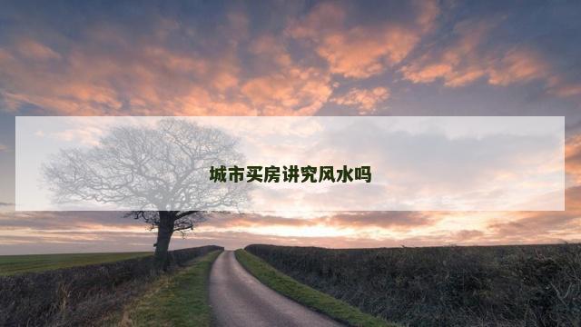 城市买房讲究风水吗 房子风水