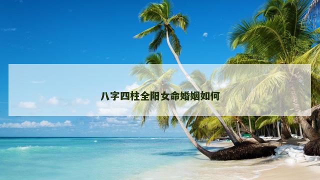 八字四柱全阳女命婚姻如何 四柱八字断阳寿