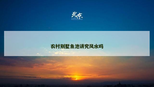 农村别墅鱼池讲究风水吗 别墅庭院鱼池位置风水