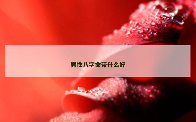 男性八字命带什么好 男命好八字有哪些特征