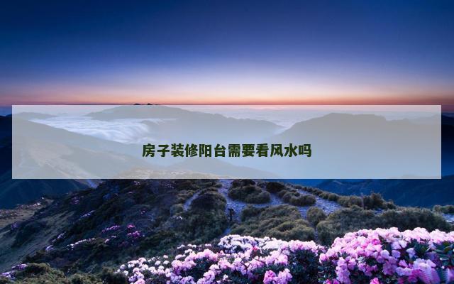 房子装修阳台需要看风水吗 风水中阳台算房间吗