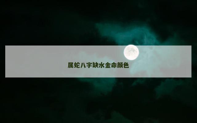 属蛇八字缺水金命颜色 属蛇五行缺金怎么办
