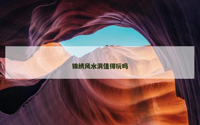 锦绣风水洞值得玩吗 灵山风情小镇锦绣风水洞
